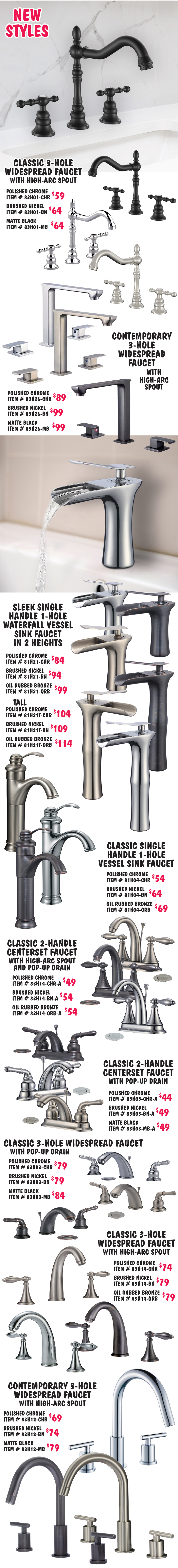 Bath Faucets in 15 styles including waterfall, widespread, and vessel styles, some include drains $29 to $114. 4 finishes - chrome, brushed nickel, matte black, and oil rubbed bronze. We’re replacing oil rubbed bronze with matte black. Some styles are still available in oil rubbed bronze. Styles and finishes may vary by store. Pop-up Drains with and without overflow - $14 to $19, chrome $14 with overflow item number 40F dash CHR, without overflow 40N dash CHR, brushed nickel $16 with overflow item number 40F dash BN, without overflow 40N dash BN, and oil rubbed bronze $19 with overflow item number 40F dash ORB, without overflow 40N dash ORB.