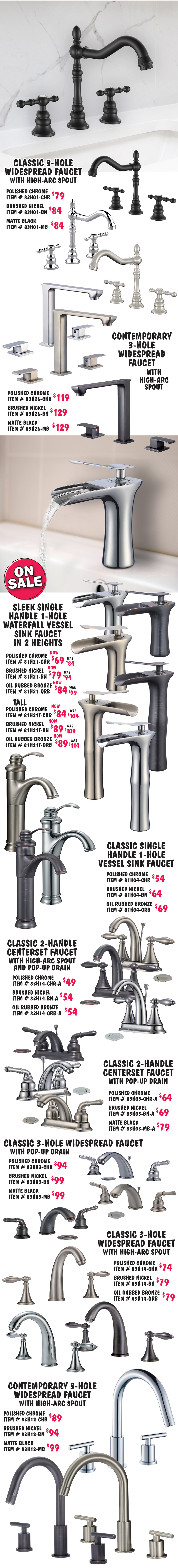 Bath Faucets in 15 styles including waterfall, widespread, and vessel styles, some include drains $29 to $129, select styles on sale. 4 finishes - chrome, brushed nickel, matte black, and oil rubbed bronze. We’re replacing oil rubbed bronze with matte black. Some styles are still available in oil rubbed bronze. Styles and finishes may vary by store. Pop-up Drains with and without overflow - $14 to $19, chrome $14 with overflow item number 40F dash CHR, without overflow 40N dash CHR, brushed nickel $16 with overflow item number 40F dash BN, without overflow 40N dash BN, and oil rubbed bronze $19 with overflow item number 40F dash ORB, without overflow 40N dash ORB.