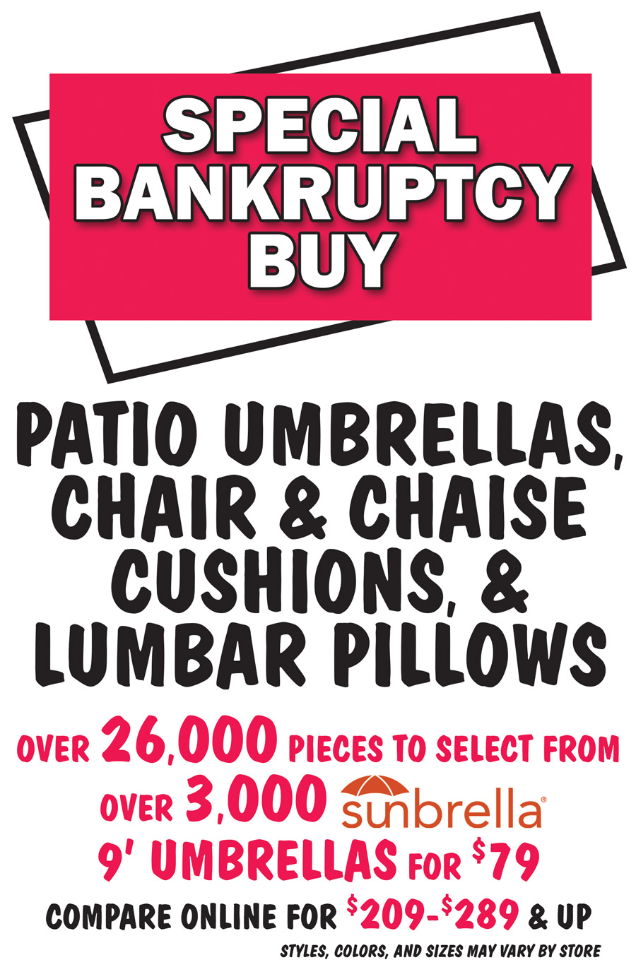 Special Bankruptcy Buy Patio Umbrellas, Chair and Chaise Cushions, and Lumbar Pillows, over 26,000 pieces to select from, over 3,000 Sunbrella 9 foot umbrellas for $79, compare online for $209 to $289 and up, styles, colors, and sizes may vary by store.