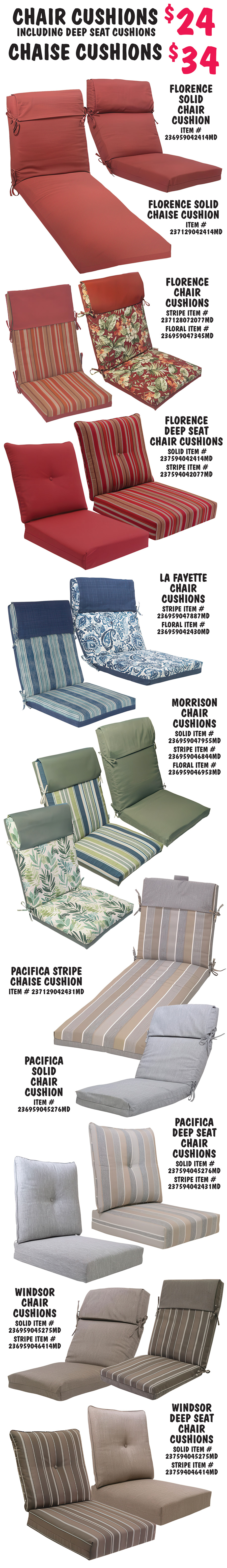 Outdoor Seat, Chair, Chaise, and Bench Cushions, $4.99 to $34, variety of styles, styles and colors may vary by store. Seat Cushions $4.99. Dark and light blue LaFayette seat cushions solid item number 237347063345MD, stripe item number 237658067887MD, and tufted floral item number 237425062430MD. Grey and tan Pacifica seat cushions solid item number 237347065276MD, stripe item number 237399062431MD, and tufted solid item number 237425065276MD. Brown and taupe Windsor tufted floral seat cushion item number 237425067855MD. Green and blue Morrison stripe seat cushions item number 237658066844MD. Olive green Karina solid seat cushion item number 237658067955MD. Dark red Ashland solid seat cushion item number 23734706241MD. Settee Cushions $9.99 dark and light blue LaFayette tufted floral settee cushion item number 237426042430MD. 4 foot Bench Cushions $14, grey and tan Pacifica bench cushions solid item number 237672065276MD and stripe item number 237672062431MD. Dark and light blue LaFayette stripe bench cushion item number 237672067887MD.